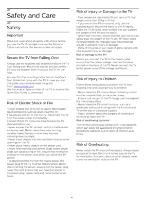 Page 8428
Safety and Care
28.1
Safety
Important
Read and understand all safety instructions before
you use the TV. If damage is caused by failure to
follow instructions, the warranty does not apply.
Secure the TV from Falling Over
Always use the supplied wall bracket to secure the TV
from falling over. Mount the bracket and secure the
TV onto the bracket, even if you put the TV on the
floor.
You can find the mounting instructions in the Quick
Start Guide that came with the TV. In case you lost
this guide, you...