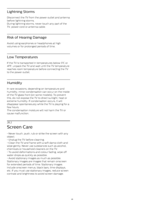 Page 85Lightning Storms
Disconnect the TV from the power outlet and antenna
before lightning storms. 
During lightning storms, never touch any part of the
TV, power cord or antenna cable.
Risk of Hearing Damage
Avoid using earphones or headphones at high
volumes or for prolonged periods of time.
Low Temperatures
If the TV is transported in temperatures below 5°C or
41°F, unpack the TV and wait until the TV temperature
reaches room temperature before connecting the TV
to the power outlet.
Humidity
In rare...
