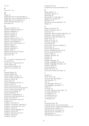 Page 90iTV   32
K
Keys on TV   24
M
Media   52
Media files, from a cloud storage   52
Media files, from a computer or NAS   52
Media files, from a USB drive   52
MPEG Artefact Reduction   60
Multi View   56
N
Network Frequency   74
Network Frequency Mode   74
Network Installation   8
Network, connect   8
Network, settings   9
Network, Static IP   9
Network, Switch on Wi-Fi   10
Network, TV Network Name   10
Network, View Settings   9
Network, Wi-Fi Smart Screen   10
Network, Wired   9
Network, Wireless   8...