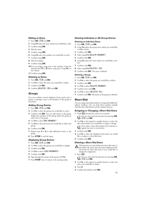 Page 1111
Editing an Entry
1Press OK, 15 and OK.
2Using [ select the entry which you would like to edit.
3Confirm using OK
4Edit the name.
5Confirm using OK.
6Using [ select the number you would like to enter.
7Confirm using OK.
8Edit the number.
9Confirm using OK.
10You can assign a ring tone to the number. Using the
numeric keys 0 to 9 select a ring tone. Using [, set
the volume.
11Confirm using OK
Deleting an Entry
1Press OK, 16 and OK.
2Use [ to select the entry you would like to delete.
3Confirm with OK....