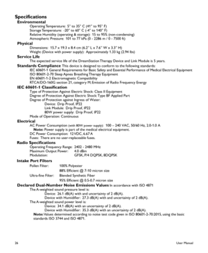 Page 2826
Specifications
  Environmental Operating Temperature:  5° to 35° C (41° to 95° F) Storage Temperature:  -20° to 60° C (-4° to 140° F) Relative Humidity (operating & storage):  15 to 95% (non-condensing) Atmospheric Pressure:  101 to 77 kPa (0 - 2286 m / 0 - 7500 ft)
  Physical Dimensions:  15.7 x 19.3 x 8.4 cm (6.2” L x 7.6” W x 3.3” H) Weight (Device with power supply):  Approximately 1.33 kg (2.94 lbs)
  Service Life The expected service life of the DreamStation Therapy Device and Link Module is 5...