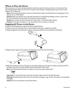 Page 86
Where to Place the Device
Place the device on a firm, flat surface somewhere within easy reach of where you will use it at a level lower than 
your sleeping position. Make sure the device is away from any heating or cooling equipment (e.g., forced air vents, 
radiators, air conditioners).
Note: When positioning the device, make sure that the power cable is accessible because removing power is the 
only way to turn off the device.
 Caution: Make sure the filter area on the side of the device is not...