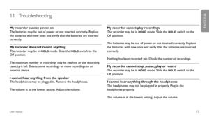 Page 1515User manual
My recorder cannot power on
The batteries may be out of power or not inserted correctly. Replace 
the batteries with new ones and verify that the batteries are inserted 
correctly.
My recorder does not record anything
The recorder may be in 
HOLD mode. Slide the HOLD switch to the 
Off position.
The maximum number of recordings may be reached or the recording 
capacity is full. Delete some recordings or move recordings to an 
external device.
I cannot hear anything from the speaker
The...