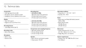 Page 1616User manual
12 Technical data
Connectivity
USB: High-speed 2.0 mini-USB
•	
Microphone: 3.5 mm, impedance 2.2 kΩ
•	
Headphone: 3.5 mm, impedance 16 Ω or more
•	
Display
Type: LCD, segment
•	
Diagonal screen size: 39 mm  / 1.5 in.
•	
Recording format
.mp3 (Mpeg 1/Audio Layer 3)
•	
Recording media
Built-in flash memory
•	
Microphone
Built-in: mono
•	
External: mono
•	Recording time
LFH 600 (512 MB):
•	
HQ mode (.mp3  / mono): 16.5 hours
SP mode (.mp3  / mono): 22 hours
LP mode (.mp3  / mono): 33.5 hours...