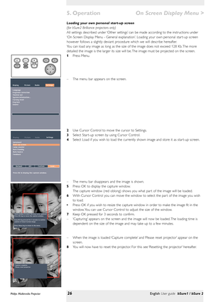 Page 26Loading your own personal start-up screen 
(for bSure2 Brilliance projectors only)
All settings described under ‘Other settings’can be made according to the instructions under
‘On Screen Display Menu - General explanation’. Loading your own personal star t-up screen
however follows a slightly deviant procedure which we will describe hereafter.
You can load any image as long as the size of the image does not exceed 128 Kb. The more
detailed the image is the larger its size will be. The image must be...