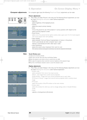 Page 30>
For computer signal input, the following‘Picture’ and ‘Display’adjustments can be made.
Picture adjustments
•Press Menu and select ‘Picture’ in the menu bar. The following ‘Picture’ adjustments can now
be made,following the instructionsunder ‘General  explanation’:
– Brightness
adjusts brightness of the displayed picture;
– Contrast
adjusts the overall contrast intensity;
– Mirror
mirrors the picture for use of the projector in various positions with respect to the
user(s) and the projection screen;
–...