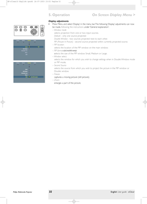 Page 32Display adjustments
•Press Menu and select ‘Display’ in the menu bar. The following ‘Display’ adjustments can now
be made,following the instructionsunder ‘General  explanation’:
– Window  mode
selects projection from one or two input sources.
Default- only one source projected
Double Window- two sources projected next to each other.
PIP (Picture In Picture) - second source projected within currently projected source.
– PIP location
selects the location of the PIP window on the main window;
– PIP format...