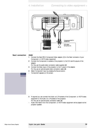 Page 14<
RGBS
1Connect the Scar t/RCA Component Video adapter (1)to the Scar t connector of your
Component- or HDTV-video equipment 
2Connect the Component in sockets of the projector to the R, G and B outputs of the
adapter.
For this, use the audio/video connection cable supplied (2).
3Connect the Video input of the projector to the Y output of the adapter.
For this, use an optional audio/video connection cable (3).
4Select ‘Component’input by pressing the Source button.
–‘Component’appears on the screen.
5If...