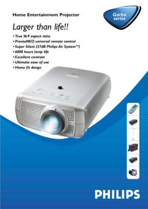 Page 1Larger than life!! 
Home Entertainment Projector Garbo
series Garbo
series
• True 16:9 aspect ratio 
• ProntoNEO universal remote control 
• Super Silent (
27dB Philips Air System
TM)
• 6000 hours lamp life 
• Excellent contrast 
• Ultimate ease of use 
• Home f it design  