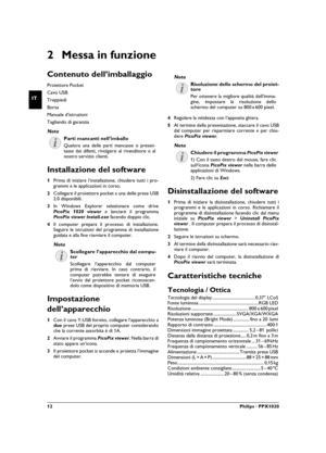 Page 1212Philips · PPX1020
IT
2 Messa in funzione
Contenuto dell’imballaggio
Proiettore Pocket
Cavo USB
Treppiedi
Borsa
Manuale d’istruzioniManuale d’istruzioni
Tagliando di garanzia
Parti mancanti nell’imballo
Installazione del software
1Prima di iniziare l’installazione, chiudere tutti i pro-
grammi e le applicazioni in corso.
2Collegare il proiettore pocket a una delle prese USB
2.0 disponibili.
3In Windows Explorer selezionare come drive
PicoPix 1020 viewer e lanciare il programma
PicoPix viewer Install.exe...