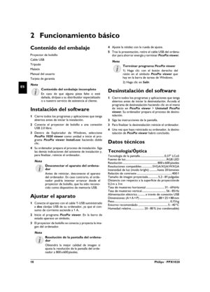 Page 1818Philips · PPX1020
ES
2 Funcionamiento básico
Contenido del embalaje
Proyector de bolsillo
Cable USB
Trípode
Maletín
Manual del usuarioManual del usuario
Tarjeta de garantía
Contenido del embalaje incompleto
Instalación del software
1Cierre todos los programas y aplicaciones que tenga
abiertos antes de iniciar la instalación.
2Conecte el proyector de bolsillo a una conexión
USB 2.0 libre.
3Dentro de Explorador de Windows, seleccione
PicoPix 1020 viewer como unidad e inicie el pro-
grama PicoPix viewer...