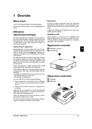 Page 23Översikt  · Bäste kund 23
SE
1Översikt
Bäste kund
Tack för du bestämde dig för vår pocketprojektor.
Mycket nöje med din apparat och dess mångfaldiga funk-
tioner!
Allmänna 
säkerhetsanvisningar
Introduktion 2Gör inga inställningar eller ändringar som inte beskrivs i
den här bruksanvisningen. Felaktig användning kan leda
till kroppsskador eller andra skador, skador på appara-
ten eller förlust av data. Iaktta alla givna varnings- och
säkerhetsinstruktioner.
Utplacering av apparatenSkydda apparaten mot...