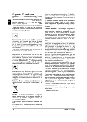 Page 1010Philips · PPX1020
FR
Exigences PC minimales
Processeur ...................Intel Pentium M ou AMD Athlon
Mesure ............................................................. 2GHz ou plus
Système d’exploitationWindows XP Professional (SP2),
..............................................................Vista, Windows 7
Memoire vive (RAM) .......................... 1GB DDR SDRAM
Espace mémoire disponible...................................... 40 MB
Connexion USB ...................................USB 2.0...