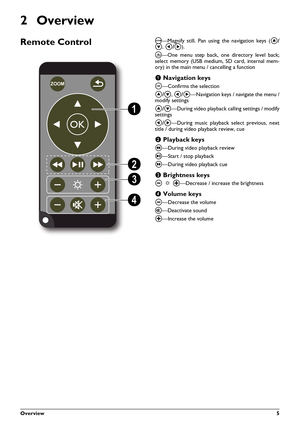 Page 5Overview 5
2Overview
Remote ControlRemote P3
¾—Magnify still. Pan using the navigation keys (¡/
¢, À/Á).
¿—One menu step back, one directory level back;
select memory (USB medium, SD card, internal mem-
ory) in the main menu / cancelling a function
‚
 Navigation keys
à—Confirms the selection
¡/¢, À/Á—Navigation keys / navigate the menu /
modify settings
¡/¢—During video playback calling settings / modify
settings
À/Á—During music playback select previous, next
title / during video playback review, cue
ƒ...