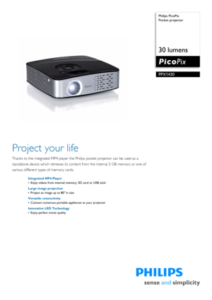 Page 1 
 Philips PicoPix
Pocket projector
30 lumens
PPX1430
Project your life
Thanks to the integrated MP4 player the Ph
ilips pocket projector can be used as a 
standalone device which retrieves its content from the intern al 2 GB memory or one of 
various different types of memory cards.
Integrated MP4 Player
• Enjoy videos from internal memory, SD card or USB stick
Large image projection
• Project an image up to 80 in size
Versatile connectivity
• Connect numerous portable appliances to your projector...