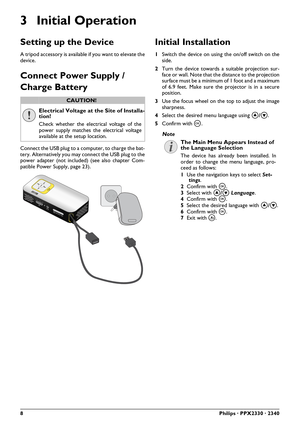 Page 88Philips · PPX2330 · 2340
3 Initial Operation
Setting up the Device
A tripod accessory is available if you want to elevate the
device.
Connect Power Supply / 
Charge Battery
Connect the USB plug to a computer, to charge the bat-
tery. Alternatively you may connect the USB plug to the
power adapter (not includ ed) (see also chapter Com-
patible Power Supply, page 23).
Initial Installation
1 Switch the device on using the on/off switch on the
side.
2 Turn the device towards a suitable projection sur-
face...