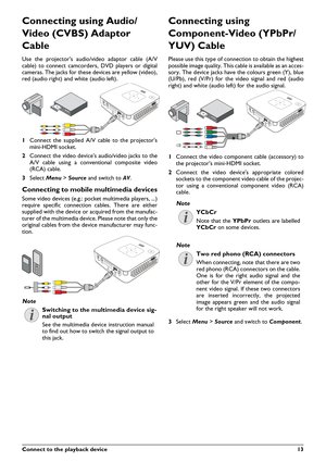 Page 13Connect to the playback device13
Connecting using Audio/
Video (CVBS) Adaptor 
Cable 
Use the projector's audio/video adaptor cable (A/V
cable) to connect camcorders, DVD players or digital
cameras. The jacks for these devices are yellow (video),
red (audio right) and white (audio left).
1Connect the supplied A/V cable to the projector's
mini-HDMI socket.
2Connect the video device's audio/video jacks to the
A/V cable using a conventional composite video
(RCA) cable.
3Select Menu > Source and...