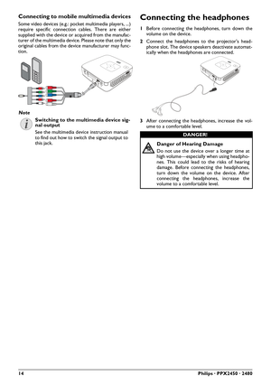 Page 1414Philips · PPX2450 · 2480
Connecting to mobile multimedia devices
Some video devices (e.g.: pocket multimedia players, ...)
require specific connection cables. There are either
supplied with the device or acquired from the manufac-
turer of the multimedia device. Please note that only the
original cables from the device manufacturer may func-
tion.Connecting the headphones
1Before connecting the headphones, turn down the
volume on the device.
2Connect the headphones to the projector's head-
phone...