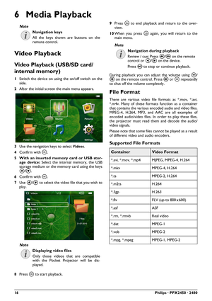 Page 1616Philips · PPX2450 · 2480
6 Media Playback
Video Playback
Video Playback (USB/SD card/
internal memory)
1Switch the device on using the on/off switch on the
side.
2After the initial screen the main menu appears.
3Use the navigation keys to select Videos.
4Confirm with à.
5 With an inserted memory card or USB stor-
age device: Select the internal memory, the USB
storage medium or the memory card using the keys
¡/¢.
6Confirm with à.
7Use ¡/¢ to select the video file that you wish to
play. 
8Press à to...