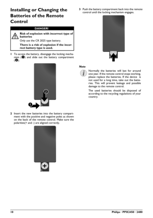Page 1010Philips · PPX2450 · 2480
Installing or Changing the 
Batteries of the Remote 
Control
1To access the battery, disengage the locking mecha-
nism (‚) and slide out the battery compartment
(ƒ).
2Insert the new batteries into the battery compart-
ment with the positive and negative poles as shown
on the back of the remote control. Make sure the
polarities(+ and -) are aligned correctly.3Push the battery compartment back into the remote
control until the locking mechanism engages.
DANGER!
Risk of explosion...