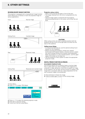 Page 249. OTHER SETTINGS
REVERSE/INVERT IMAGE FUNCTION
This projector is equipped with a reverse/invert image function 
which allows you to reverse or invert the projected image for
various applications.
Front Normal image
Ceiling+Front Inverted image
Rear Reversed image
Ceiling+Rear Reversed and inverted image
1.Press Menu.2.Press 1 /2to select ‘PRJ Mode’.
3.Press 3 /4to select the desired projection mode.
4.Press OK to save the setting.5.To exit from the GUI, press Menu.Projection using a mirror
–Place a...