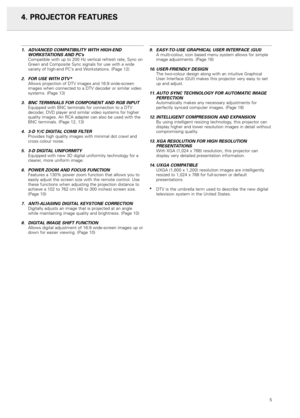 Page 74. PROJECTOR FEATURES
1. ADVANCED COMPATIBILITY WITH HIGH-END
WORKSTATIONS AND PC’s
Compatible with up to 200 Hz vertical refresh rate, Sync on
Green and Composite Sync signals for use with a wide
variety of high-end PC’s and Workstations. (Page 12)
2. FOR USE WITH DTV*Allows projection of DTV images and 16:9 wide-screen
images when connected to a DTV decoder or similar video
systems. (Page 13)
3. BNC TERMINALS FOR COMPONENT AND RGB INPUTEquipped with BNC terminals for connection to a DTV
decoder, DVD...