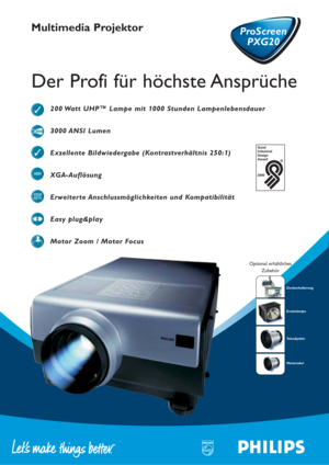 Page 1Multimedia Projektor
Der Profi für höchste Ansprüche
ProScreen
PXG20
200 Watt UHP™ Lampe mit 1000 Stunden Lampenlebensdauer
3000 ANSI  Lumen
Exzellente Bildwiedergabe (Kontrastverhältnis 250:1)
XGA-Auflösung
Erweiterte Anschlussmöglichkeiten und Kompatibilität
Easy plug&play
Motor Zoom / Motor Focus
Optional erhältliches
Zubehör
Deckenhalterung
Ersatzlampe
Teleobjektiv
Weitwinkel
ProScreen
PXG20 