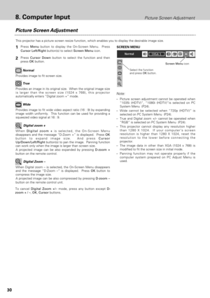 Page 3030
8. Computer InputPicture Screen Adjustment
Picture Screen Adjustment
This projector has a picture screen resize function, which enables you to display the desirable image size.
Press Menubutton to display the On-Screen Menu.  Press
Cursor Left/Rightbutton(s) to select Screen Menuicon.
When Digital zoom +is selected, the On-Screen Menu
disappears and the message “D-Zoom +” is displayed.  Press OK
button to expand image size.  And press Cursor
Up/Down/Left/Right button(s) to pan the image.  Panning...