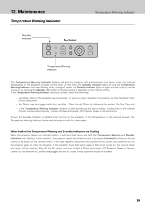 Page 3939
The Temperature Warning Indicatorflashes red and the projector will automatically shut down when the internal
temperature of the projector exceeds normal level. At this time, the Standby Indicatorlights off and the Temperature
Warning Indicatorcontinues flashing. After cooling-off period, the Standby Indicatorlights on again and the projector can be
turned on by pressing the Standby / On button on the top control or onbutton on the remote control. 
If the Temperature Warning Indicatorcontinues to...