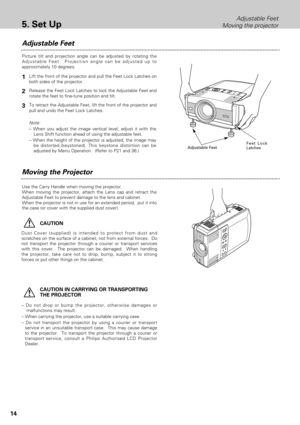 Page 1414
Adjustable Feet
Moving the projector
5. Set Up
– Do not drop or bump the projector, otherwise damages or
malfunctions may result.
– When carrying the projector, use a suitable carrying case.
– Do not transport the projector by using a courier or transport
service in an unsuitable transport case.  This may cause damage
to the projector.  To transport the projector through a courier or
transport service, consult a Philips Authorised LCD Projector
Dealer.
CAUTION
Dust Cover (supplied) is intended to...