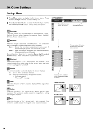 Page 3636
10.Other SettingsSetting Menu
Ceiling
When this function is “On,” picture is top / bottom and left / right
reversed.  This function is used to project the image from a ceiling
mounting the projector.
Rear
When this function is “On,” picture is left / right reversed.  This
function is used to project the image to a rear projection screen.
Ceiling function
Rear function Keystone
When the image is distorted, select Keystone.  The On-Screen
Menu  disappears and Keystone dialog box is displayed....