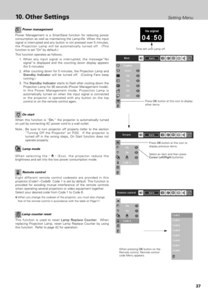 Page 3737
Setting Menu10.Other Settings
Power Management is a SmartSavefunction for reducing power
consumption as well as maintaining the Lamp-life. When the input
signal is interrupted and any button is not pressed over 5 minutes,
the Projection Lamp will be automatically turned off.  (This
function is set On by default.)
This function operates as follows;
1.When any input signal is interrupted, the message“No
signal”is displayed and the counting down display appears
(for 5 minutes).
2. After counting down for...