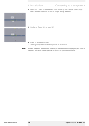 Page 167Use Cursor Control to select ‘Monitor out’in the ‘Set up’menu. See ‘On Screen Display
Menu’- ‘General explanation’on how to navigate through the menu.
8Use Cursor Control right to select ‘On’.
9Switch on the external monitor.
–The image projected is simultaneously shown on the monitor.
In case of interference problems when connecting to an external monitor, applying long VGA cables or
interference with certain monitor types, the use of an active splitter is recommended. Note
Philips Multimedia...