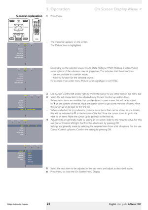 Page 25>
1Press Menu.
–The menu bar appears on the screen.
The ‘Picture’item is highlighted.
Depending on the selected source (Auto, Data, RGBsync, YPbPr, RGBsog, S-Video, Video)
some options of the submenu may be greyed out. This indicates that these functions:
– are not available in a cer tain mode,
– have no function for the selected source.
For example:Hue under menu ‘Picture’when signaltype is not NTSC .
2Use Cursor Control left and/or right to move the cursor to any other item in the menu bar.
3Select the...