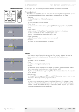 Page 26>
For data signal input, the following ‘Picture’and ‘Features’adjustments can be made.
Picture adjustments
•Press Menu and select ‘Picture’in the menu bar. The following ‘Picture’adjustments can now
be made, following the instructions under ‘General explanation’and the screen.
– Brightness
to adjust the brightness of the displayed picture;
– Contrast
to adjust the overall contrast intensity;
– Picture Format
to select one of five picture format options (16:9, 16:9 enlarged, 16:9 in 4:3, 4:3, 4:3 to...