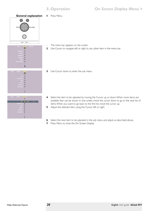 Page 20>
1Press Menu.
–The menu bar appears on the screen.
2Use Cursor to navigate left or right to any other item in the menu bar.
3Use Cursor down to enter the sub menu.
4Select the item to be adjusted by moving the Cursor up or down. When more items are
available than can be shown in one screen, move the cursor down to go to the next list of
items. When you want to go back to the first list, move the cursor up.
5Adjust the selected item, using the Cursor left or right.
6Select the next item to be adjusted in...