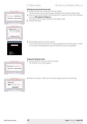 Page 27Entering your personal start-up text
1Click the Personal star t-up text tab in the main window.
–The Personal star t-up text window appears, followed by the Characters Selection table.
2Enter your star t-up text directly in the text field with a maximum of 4 lines of 25 characters
each. E.g.This projector belongs to...
Use Cursor Control to select characters in the selection table.
3Click the OK button.
4. Click the Menu button to close this window.
–Your own Personal star t-up screen will now be...