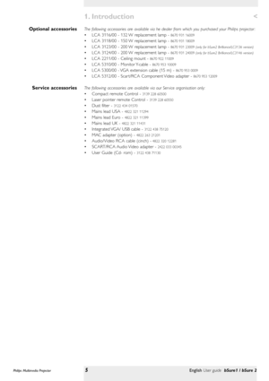 Page 5The following accessories are available via he dealer from which you purchased your Philips projector :
• LCA 3116/00 - 132 W replacement lamp - 
8670 931 16009
• LCA 3118/00 - 150 W replacement lamp - 8670 931 18009
• LCA 3123/00 - 200 W replacement lamp - 8670 931 23009 (only for bSure2 Brilliance/LC3136 version)
• LCA 3124/00 - 200 W replacement lamp - 8670 931 24009 (only for bSure2 Brilliance/LC3146 version)
• LCA 2211/00 - Ceiling mount - 8670 922 11009
• LCA 5310/00 - Monitor Y-cable - 8670 953...