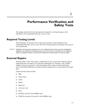 Page 1336
6-1
Chapter 6Performance Verification and
Safety Tests
This chapter describes the tests and inspections required to verify performance of the 
PageWriter Trim cardiograph following a service event.
Required Testing Levels
The Performance Verification Tests verify proper operation of the PageWriter Trim 
cardiograph following a service event. The level of testing required corresponds to the type of 
service performed. 
NOTEInstallation and preventive maintenance are not considered service events since...
