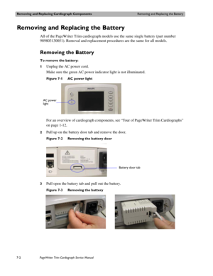 Page 142Removing and Replacing Cardiograph ComponentsRemoving and Replacing the Battery
7-2PageWriter Trim Cardiograph Service Manual 
Removing and Replacing the Battery
All of the PageWriter Trim cardiograph models use the same single battery (part number 
989803130051). Removal and replacement procedures are the same for all models.
Removing the Battery 
To remove the battery:
1
Unplug the AC power cord. 
Make sure the green AC power indicator light is not illuminated. 
Figure 7-1 AC power light
For an...