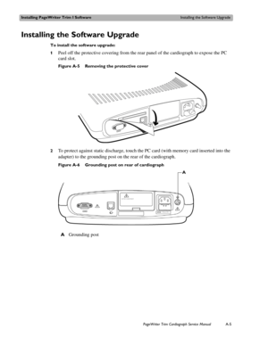Page 153Installing PageWriter Trim I SoftwareInstalling the Software Upgrade
PageWriter Trim Cardiograph Service ManualA-5
Installing the Software Upgrade 
To install the software upgrade:
1
Peel off the protective covering from the rear panel of the cardiograph to expose the PC 
card slot.
Figure A-5 Removing the protective cover 
2
To protect against static discharge, touch the PC card (with memory card inserted into the 
adapter) to the grounding post on the rear of the cardiograph. 
Figure A-6 Grounding post...