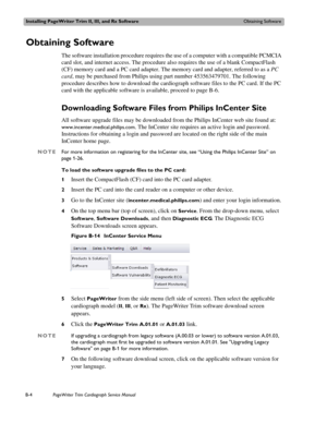 Page 168Installing PageWriter Trim II, III, and Rx SoftwareObtaining Software
B-4PageWriter Trim Cardiograph Service Manual
Obtaining Software 
The software installation procedure requires the use of a computer with a compatible PCMCIA 
card slot, and internet access. The procedure also requires the use of a blank CompactFlash 
(CF) memory card and a PC card adapter. The memory card and adapter, referred to as a PC 
card, may be purchased from Philips using part number 453563479701. The following 
procedure...