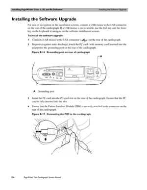 Page 170Installing PageWriter Trim II, III, and Rx SoftwareInstalling the Software Upgrade
B-6PageWriter Trim Cardiograph Service Manual
Installing the Software Upgrade 
For ease of navigation on the installation screens, connect a USB mouse to the USB connector 
on the rear of the cardiograph. If a USB mouse is not available, use the Tab key and the Enter 
key on the keyboard to navigate on the software installation screens.
To install the software upgrade:
1
Connect a USB mouse to the USB connector ( ) on the...