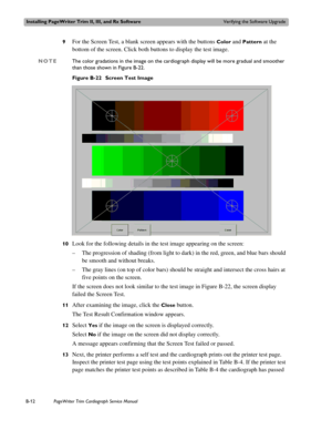 Page 176Installing PageWriter Trim II, III, and Rx SoftwareVerifying the Software Upgrade
B-12PageWriter Trim Cardiograph Service Manual
9For the Screen Test, a blank screen appears with the buttons Color and Pattern at the 
bottom of the screen. Click both buttons to display the test image.
NOTEThe color gradations in the image on the cardiograph display will be more gradual and smoother 
than those shown in Figure B-22.
Figure B-22 Screen Test Image
10
Look for the following details in the test image appearing...