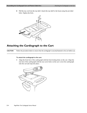 Page 198Assembling the Cardiograph Cart and Patient Cable ArmAttaching the Cardiograph to the Cart
D-4PageWriter Trim Cardiograph Service Manual
8Pull the tray out from the top shelf. Attach the top shelf to the beam using the provided 
bolts. Tighten the bolts.
Attaching the Cardiograph to the Cart 
CAUTIONFollow the procedure below to ensure that the cardiograph is securely fastened to the cart before use.
To attach the cardiograph to the cart:
1
Align the front feet of the cardiograph with the front locking...