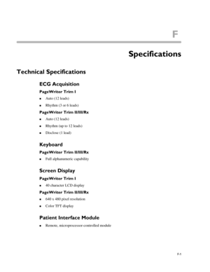Page 217F
F-1
Appendix ASpecifications
Technical Specifications
ECG Acquisition
PageWriter Trim I
„Auto (12 leads)
„Rhythm (3 or 6 leads)
PageWriter Trim II/III/Rx
„Auto (12 leads)
„Rhythm (up to 12 leads)
„Disclose (1 lead)
Keyboard
PageWriter Trim II/III/Rx
„Full alphanumeric capability
Screen Display 
PageWriter Trim I
„40 character LCD display
PageWriter Trim II/III/Rx
„640 x 480 pixel resolution
„Color TFT display
Patient Interface Module 
„Remote, microprocessor-controlled module 
