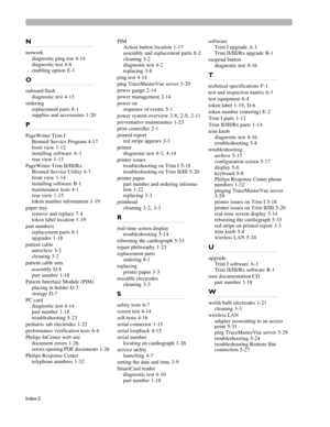 Page 230Index-2
N
network
diagnostic ping test
 4-14
diagnostic test
 4-6
enabling option
 E-1
O
onboard flash
diagnostic test
 4-13
ordering
replacement parts
 8-1
supplies and accessories
 1-20
P
PageWriter Trim I
Biomed Service Program
 4-17
front view
 1-12
installing software
 A-1
rear view
 1-13
PageWriter Trim II/III/Rx
Biomed Service Utility
 4-7
front view
 1-14
installing software
 B-1
maintenance tests
 4-1
rear view
 1-15
token number information
 1-19
paper tray
remove and replace
 7-4
token label...
