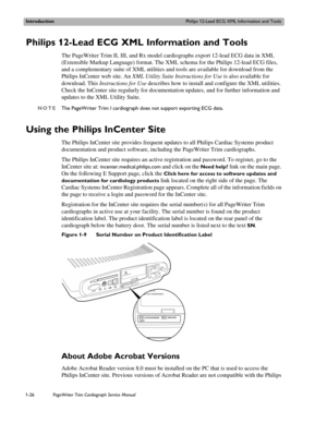Page 36IntroductionPhilips 12-Lead ECG XML Information and Tools
1-26PageWriter Trim Cardiograph Service Manual
Philips 12-Lead ECG XML Information and Tools
The PageWriter Trim II, III, and Rx model cardiographs export 12-lead ECG data in XML 
(Extensible Markup Language) format. The XML schema for the Philips 12-lead ECG files, 
and a complementary suite of XML utilities and tools are available for download from the 
Philips InCenter web site. An XML Utility Suite Instructions for Use is also available for...
