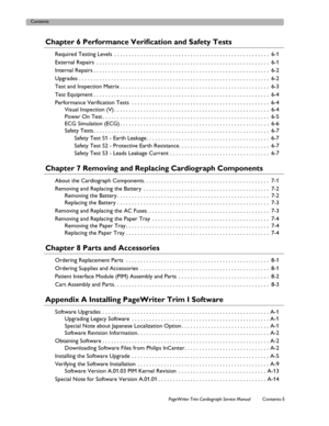 Page 7Contents
PageWriter Trim Cardiograph Service Manual Contents-5
Chapter 6 Performance Verification and Safety Tests 
Required Testing Levels  . . . . . . . . . . . . . . . . . . . . . . . . . . . . . . . . . . . . . . . . . . . . . . . . . . . . .  6-1
External Repairs  . . . . . . . . . . . . . . . . . . . . . . . . . . . . . . . . . . . . . . . . . . . . . . . . . . . . . . . . . . .  6-1
Internal Repairs . . . . . . . . . . . . . . . . . . . . . . . . . . . . . . . . . . . . . . . . . . . . . . . . . ....