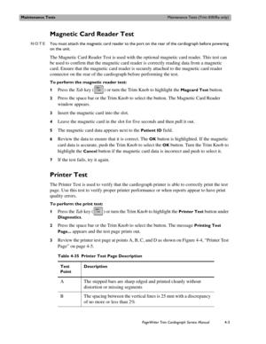 Page 77Maintenance TestsMaintenance Tests (Trim II/III/Rx only)
PageWriter Trim Cardiograph Service Manual4-3
Magnetic Card Reader Test
NOTEYou must attach the magnetic card reader to the port on the rear of the cardiograph before powering 
on the unit.
The Magnetic Card Reader Test is used with the optional magnetic card reader. This test can 
be used to confirm that the magnetic card reader is correctly reading data from a magnetic 
card. Ensure that the magnetic card reader is securely attached to the...